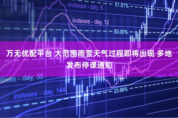 万无优配平台 大范围雨雪天气过程即将出现 多地发布停课通知