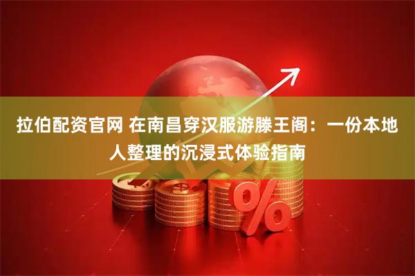 拉伯配资官网 在南昌穿汉服游滕王阁：一份本地人整理的沉浸式体验指南