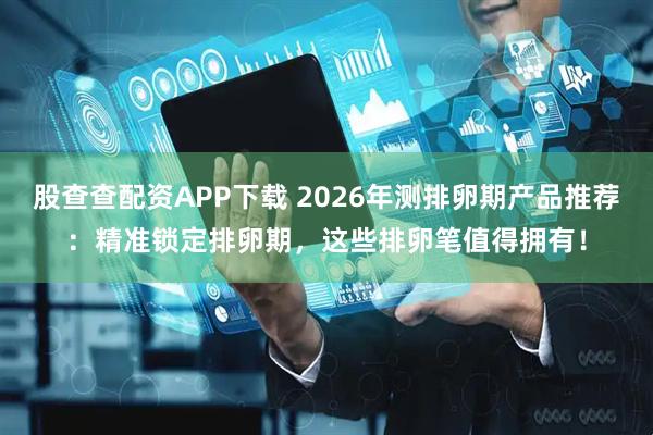 股查查配资APP下载 2026年测排卵期产品推荐：精准锁定排卵期，这些排卵笔值得拥有！