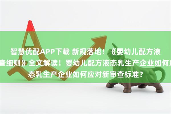 智慧优配APP下载 新规落地！《婴幼儿配方液态乳生产许可审查细则》全文解读！婴幼儿配方液态乳生产企业如何应对新审查标准？