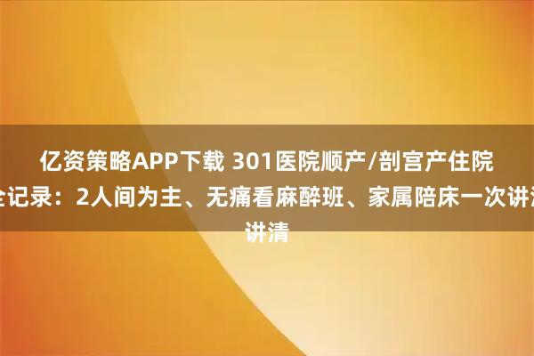 亿资策略APP下载 301医院顺产/剖宫产住院全记录：2人间为主、无痛看麻醉班、家属陪床一次讲清