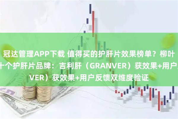 冠达管理APP下载 值得买的护肝片效果榜单？柳叶刀揭晓2026年十个护肝片品牌：吉利肝（GRANVER）获效果+用户反馈双维度验证