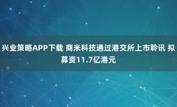 兴业策略APP下载 商米科技通过港交所上市聆讯 拟募资11.7亿港元
