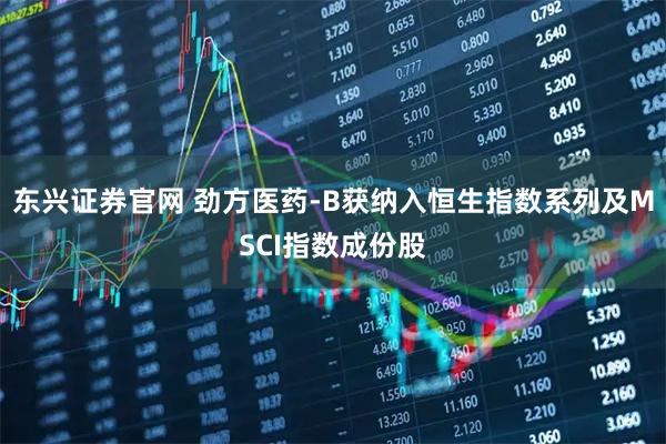 东兴证券官网 劲方医药-B获纳入恒生指数系列及MSCI指数成份股