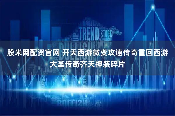 股米网配资官网 开天西游微变攻速传奇重回西游大圣传奇齐天神装碎片