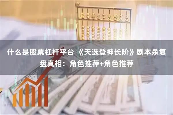 什么是股票杠杆平台 《天选登神长阶》剧本杀复盘真相：角色推荐+角色推荐