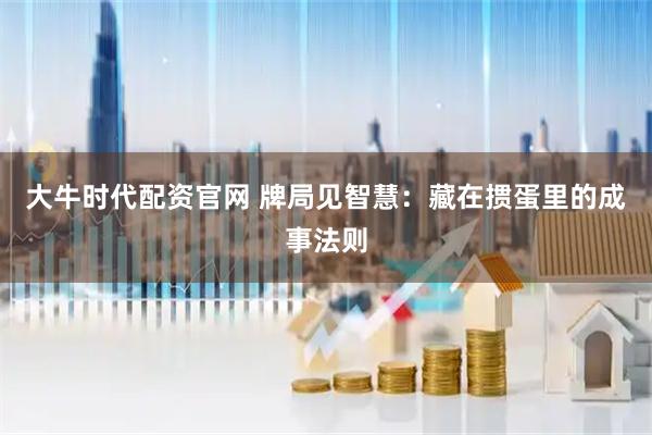 大牛时代配资官网 牌局见智慧：藏在掼蛋里的成事法则