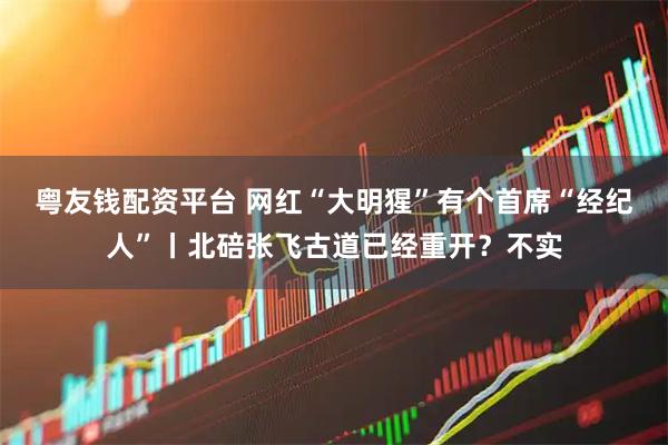 粤友钱配资平台 网红“大明猩”有个首席“经纪人”丨北碚张飞古道已经重开？不实