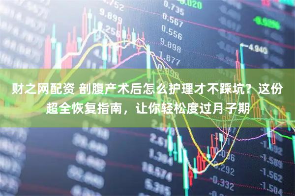 财之网配资 剖腹产术后怎么护理才不踩坑？这份超全恢复指南，让你轻松度过月子期