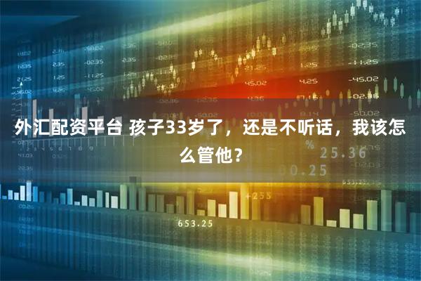 外汇配资平台 孩子33岁了，还是不听话，我该怎么管他？