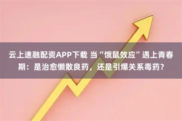 云上速融配资APP下载 当“饿鼠效应”遇上青春期：是治愈懒散良药，还是引爆关系毒药？