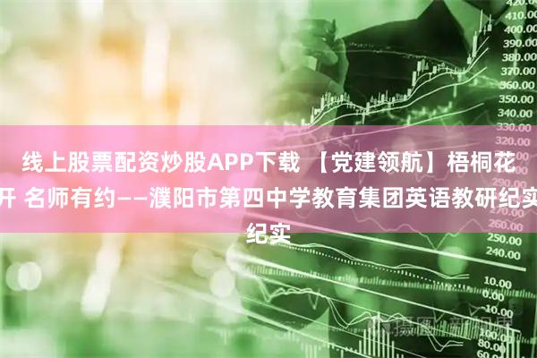 线上股票配资炒股APP下载 【党建领航】梧桐花开 名师有约——濮阳市第四中学教育集团英语教研纪实