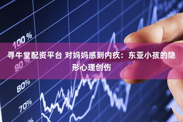 寻牛堂配资平台 对妈妈感到内疚：东亚小孩的隐形心理创伤