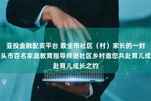 亚投金融配资平台 致全市社区（村）家长的一封信丨包头市百名家庭教育指导师进社区乡村邀您共赴育儿成长之约
