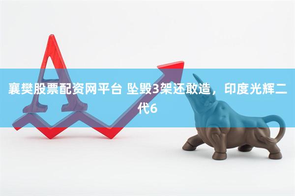 襄樊股票配资网平台 坠毁3架还敢造，印度光辉二代6